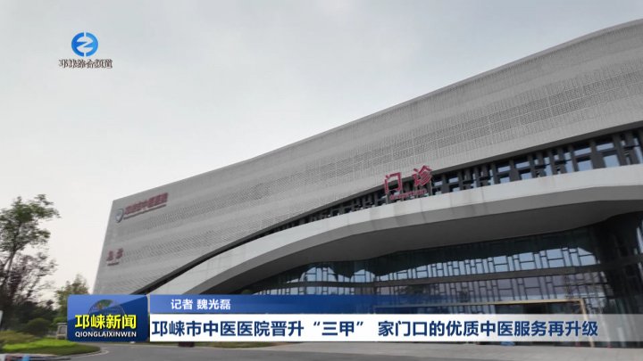【20250905】邛崃市中医医院晋升“三甲” 家门口的优质中医服务再升级