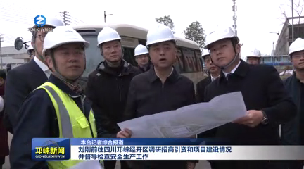 【20251204】刘刚前往四川邛崃经开区调研招商引资和项目建设情况并督导检查安全生产工作