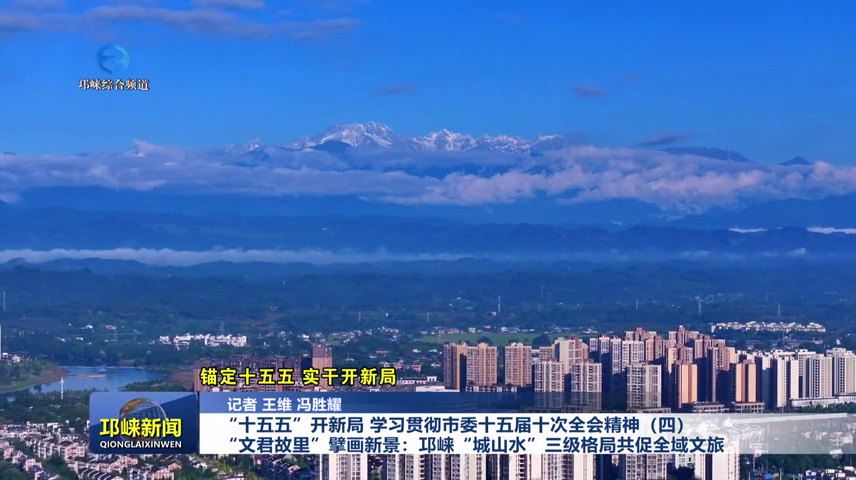 【20250115】3.“十五五”开新局 学习贯彻市委十五届十次全会精神（四）“文君故里”擘画新景：邛崃“城山水”三级格